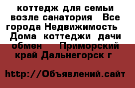 коттедж для семьи возле санатория - Все города Недвижимость » Дома, коттеджи, дачи обмен   . Приморский край,Дальнегорск г.